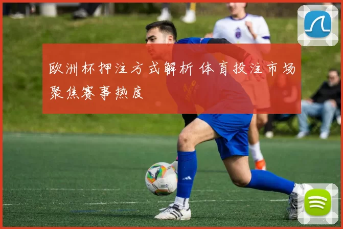 欧洲杯押注方式解析 体育投注市场聚焦赛事热度