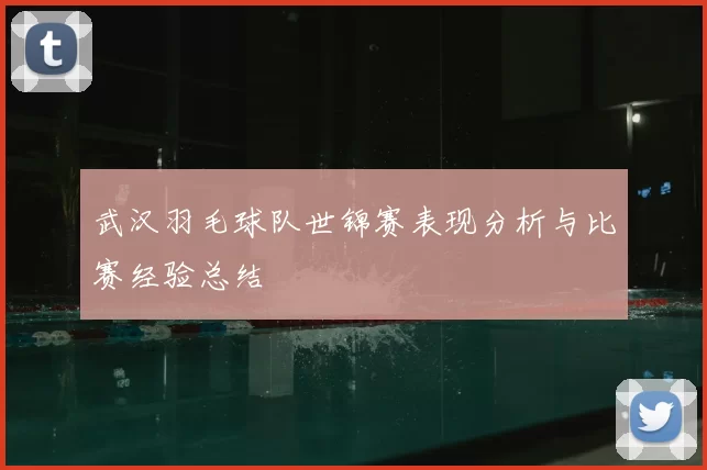 武汉羽毛球队世锦赛表现分析与比赛经验总结