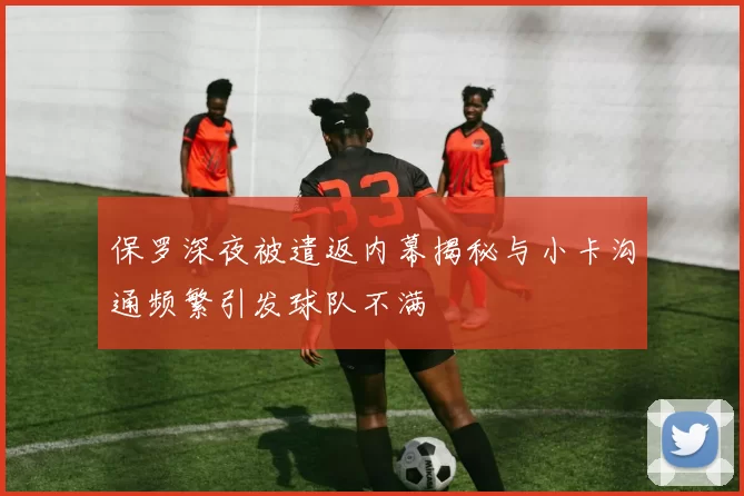 保罗深夜被遣返内幕揭秘与小卡沟通频繁引发球队不满