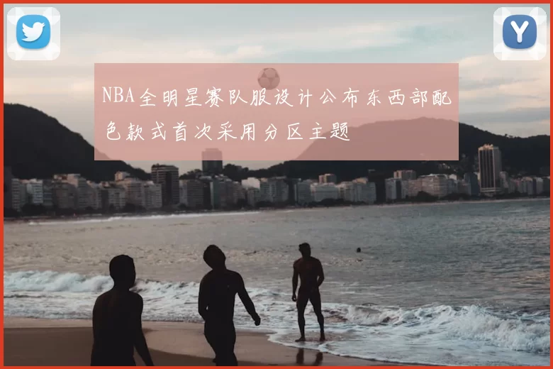 NBA全明星赛队服设计公布东西部配色款式首次采用分区主题