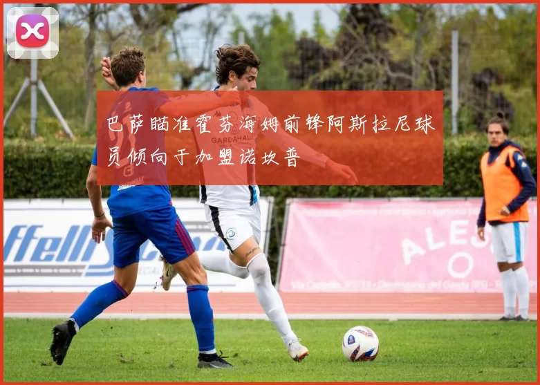 巴萨瞄准霍芬海姆前锋阿斯拉尼球员倾向于加盟诺坎普
