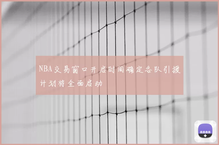 NBA交易窗口开启时间确定各队引援计划将全面启动