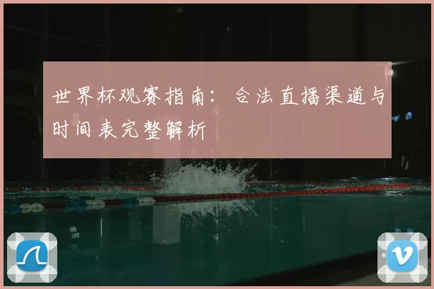 世界杯观赛指南:合法直播渠道与时间表完整解析