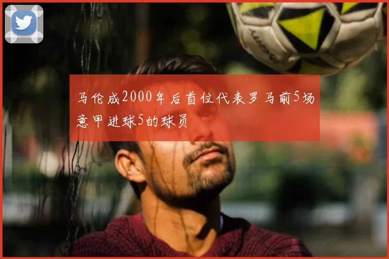 马伦成2000年后首位代表罗马前5场意甲进球5的球员