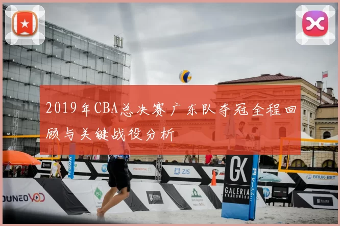 2019年CBA总决赛广东队夺冠全程回顾与关键战役分析