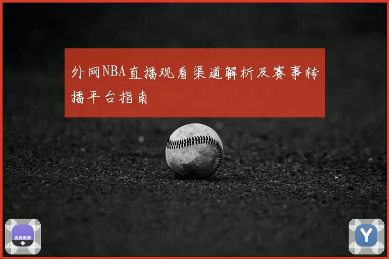 外网NBA直播观看渠道解析及赛事转播平台指南