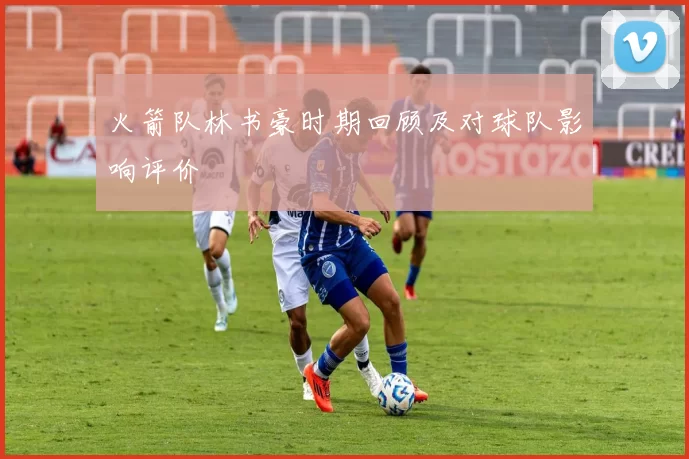 火箭队林书豪时期回顾及对球队影响评价