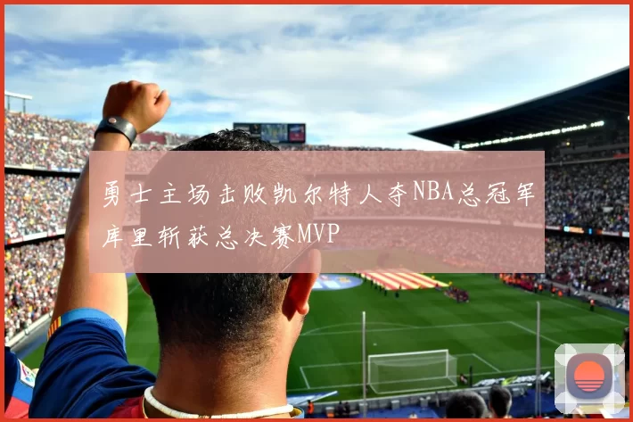 勇士主场击败凯尔特人夺NBA总冠军库里斩获总决赛MVP