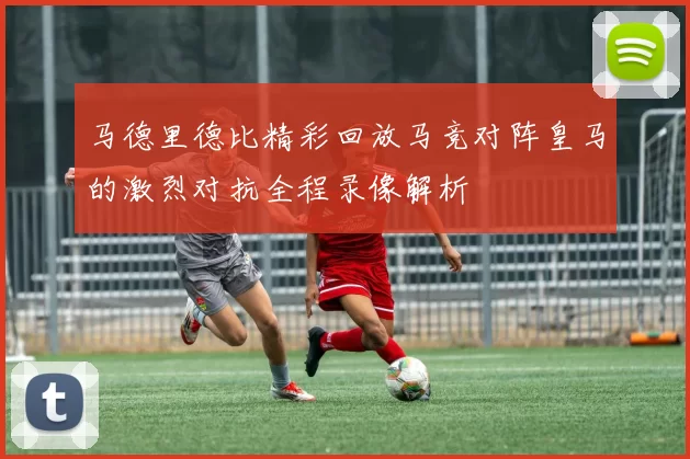 马德里德比精彩回放马竞对阵皇马的激烈对抗全程录像解析