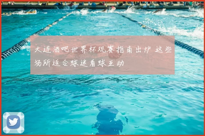 大连酒吧世界杯观赛指南出炉 这些场所适合球迷看球互动