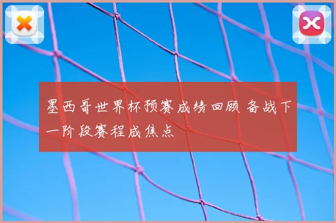墨西哥世界杯预赛成绩回顾 备战下一阶段赛程成焦点