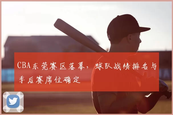 CBA东莞赛区落幕，球队战绩排名与季后赛席位确定