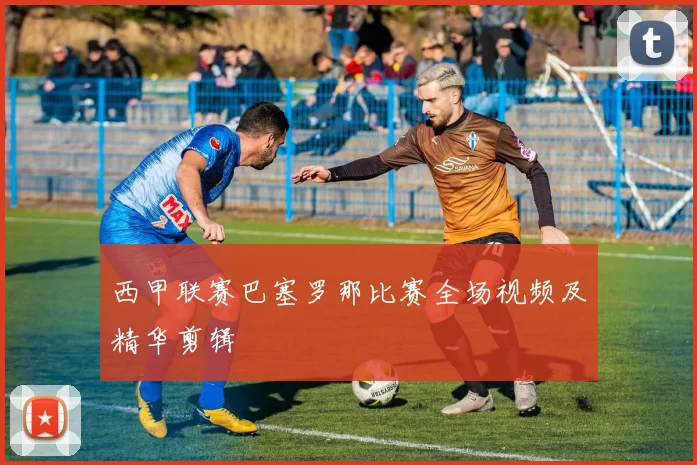西甲联赛巴塞罗那比赛全场视频及精华剪辑