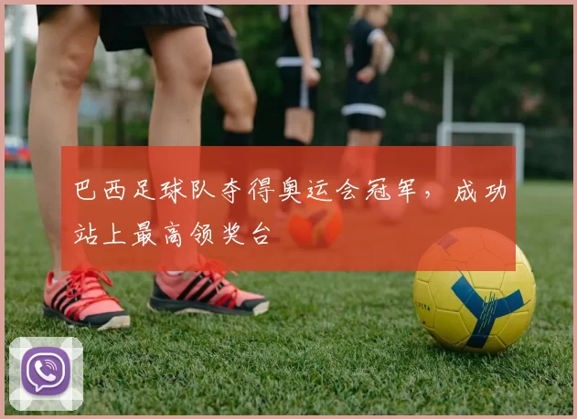 巴西足球队夺得奥运会冠军，成功站上最高领奖台