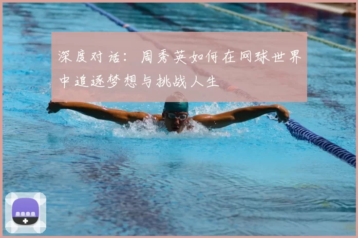 深度对话:周秀英如何在网球世界中追逐梦想与挑战人生