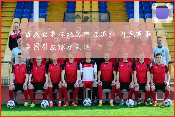 百威世界杯纪念啤酒亮相 再现赛事氛围引发球迷关注