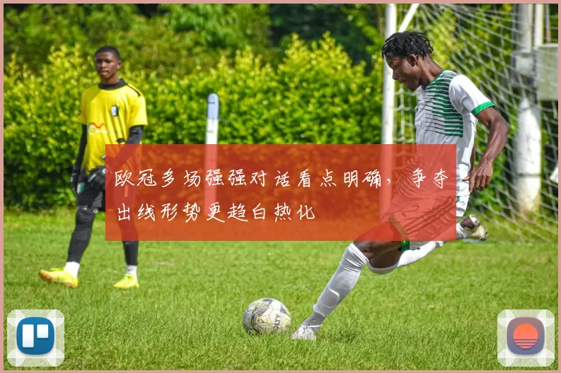 欧冠多场强强对话看点明确，争夺出线形势更趋白热化