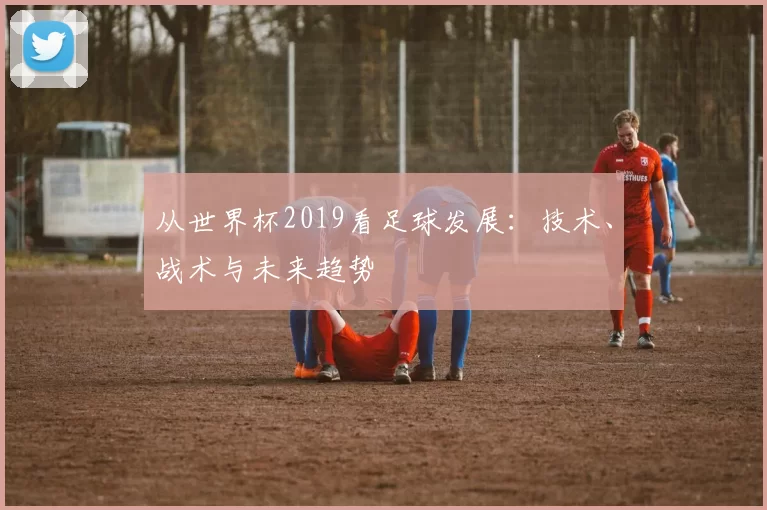 从世界杯2019看足球发展：技术、战术与未来趋势