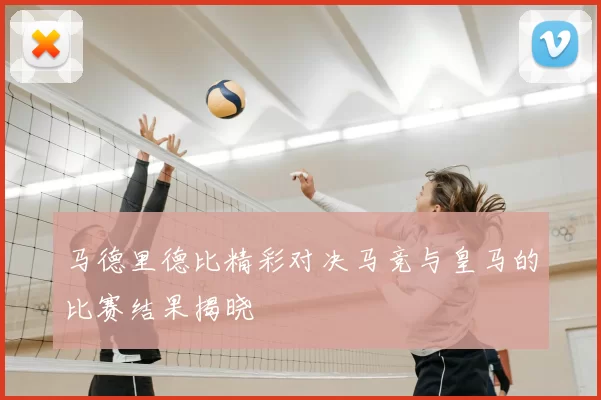 马德里德比精彩对决马竞与皇马的比赛结果揭晓