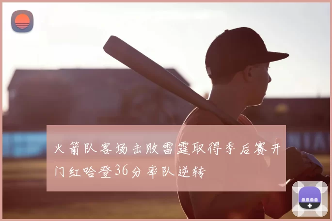 火箭队客场击败雷霆取得季后赛开门红哈登36分率队逆转