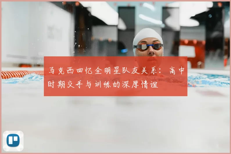 马克西回忆全明星队友关系:高中时期交手与训练的深厚情谊