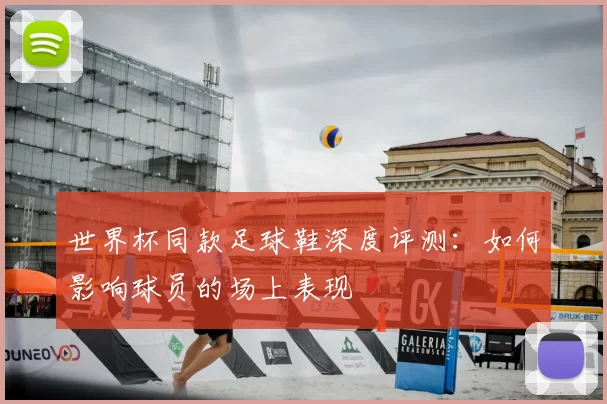 世界杯同款足球鞋深度评测:如何影响球员的场上表现