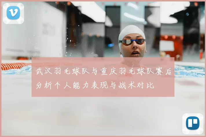 武汉羽毛球队与重庆羽毛球队赛后分析个人能力表现与战术对比