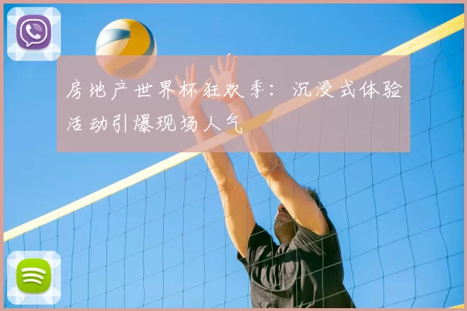房地产世界杯狂欢季：沉浸式体验活动引爆现场人气