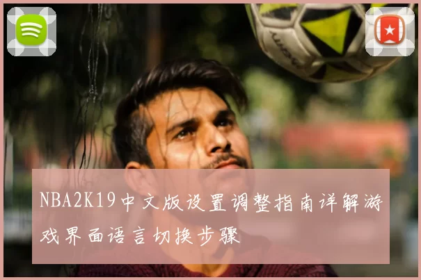 NBA2K19中文版设置调整指南详解游戏界面语言切换步骤