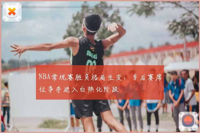 NBA常规赛胜负格局生变,季后赛席位争夺进入白热化阶段