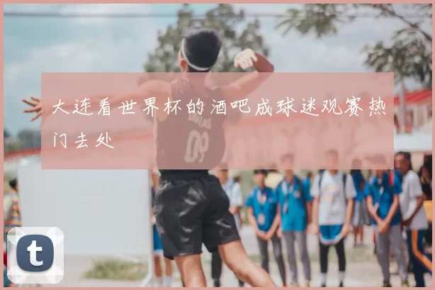 大连看世界杯的酒吧成球迷观赛热门去处