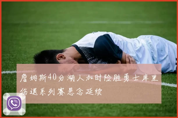 詹姆斯40分湖人加时险胜勇士库里伤退系列赛悬念延续