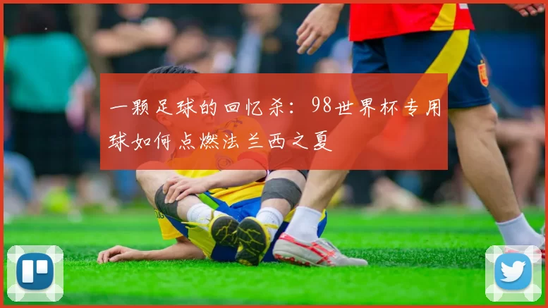 一颗足球的回忆杀：98世界杯专用球如何点燃法兰西之夏