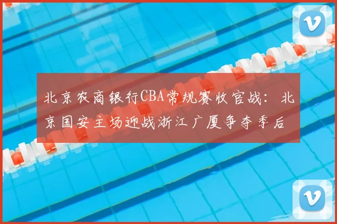 北京农商银行CBA常规赛收官战：北京国安主场迎战浙江广厦争夺季后赛席位