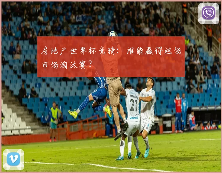 房地产世界杯竞猜：谁能赢得这场市场淘汰赛？