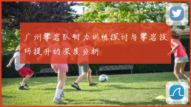广州攀岩队耐力训练探讨与攀岩技巧提升的深度分析