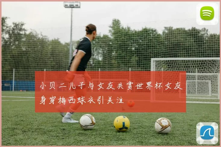 小贝二儿子与女友共赏世界杯女友身穿梅西球衣引关注