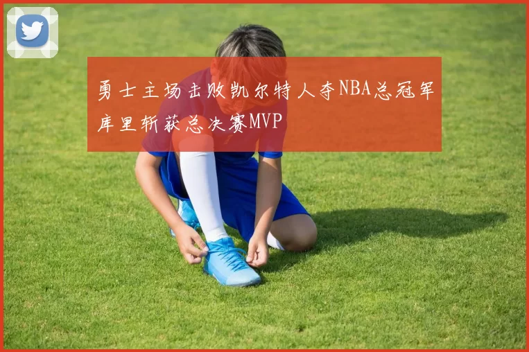 勇士主场击败凯尔特人夺NBA总冠军库里斩获总决赛MVP