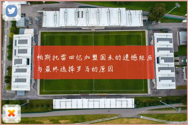 帕斯托雷回忆加盟国米的遗憾经历与最终选择罗马的原因
