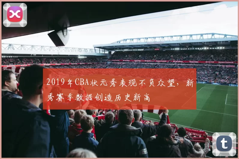 2019年CBA状元秀表现不负众望，新秀赛季数据创造历史新高