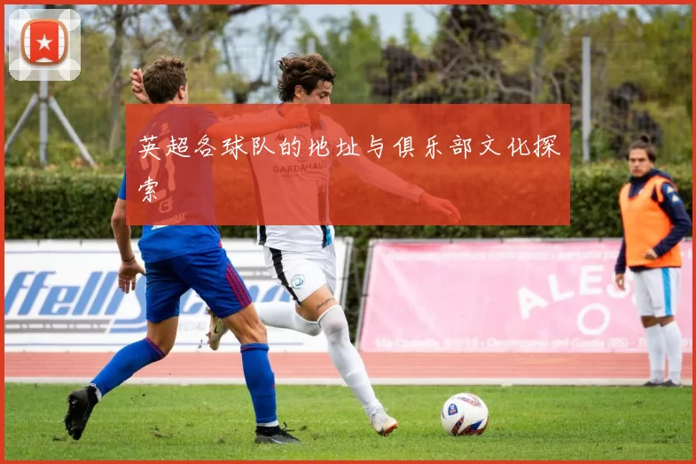 英超各球队的地址与俱乐部文化探索