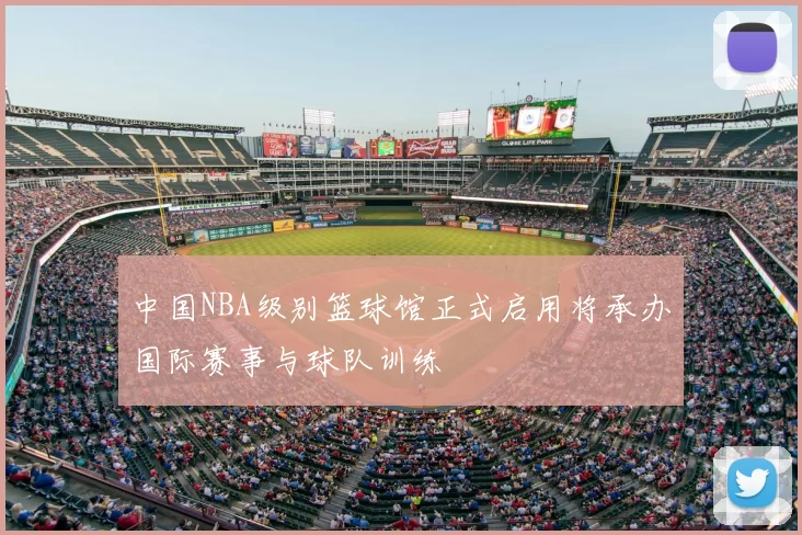 中国NBA级别篮球馆正式启用将承办国际赛事与球队训练