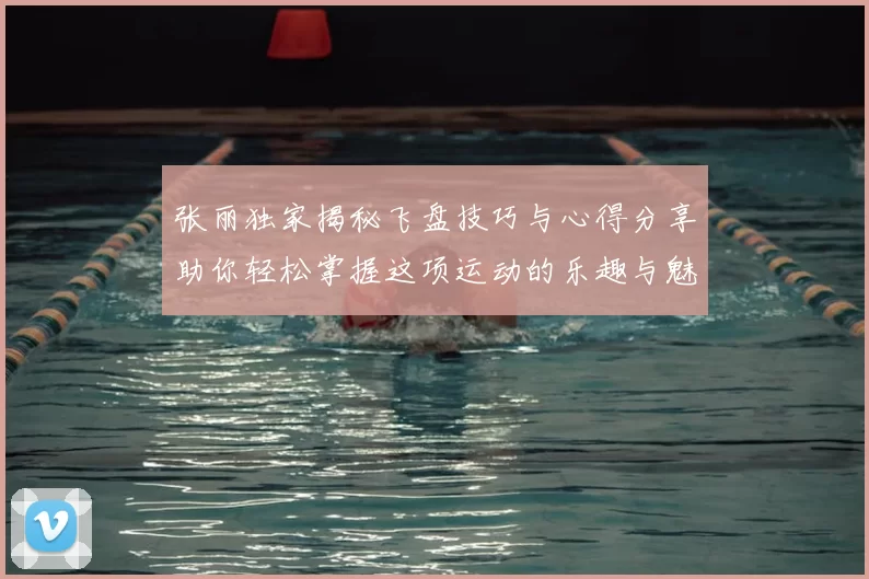 张丽独家揭秘飞盘技巧与心得分享助你轻松掌握这项运动的乐趣与魅力