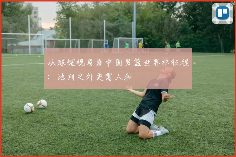 从球馆视角看中国男篮世界杯征程：地利之外更需人和