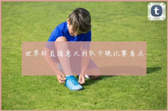 世界杯直播意大利队今晚比赛看点