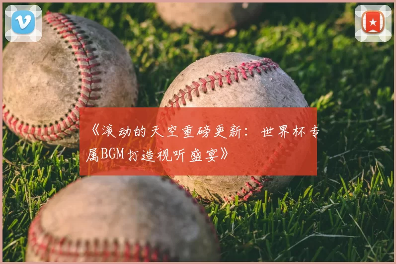《滚动的天空重磅更新：世界杯专属BGM打造视听盛宴》