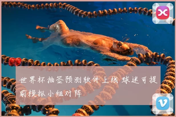 世界杯抽签预测软件上线 球迷可提前模拟小组对阵