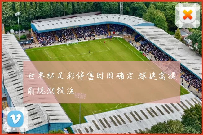 世界杯足彩停售时间确定 球迷需提前规划投注