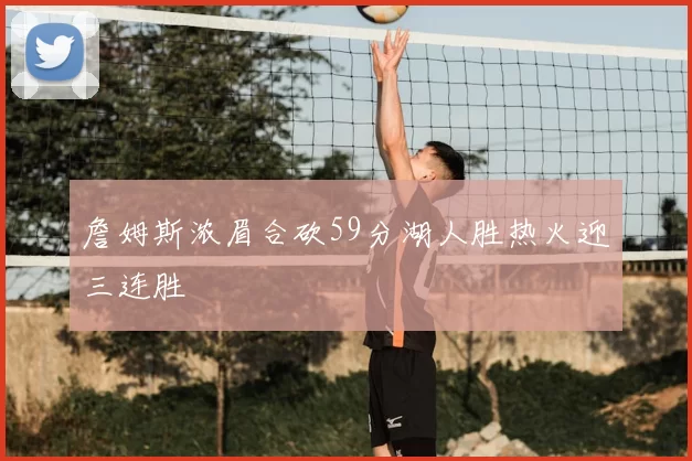 詹姆斯浓眉合砍59分湖人胜热火迎三连胜
