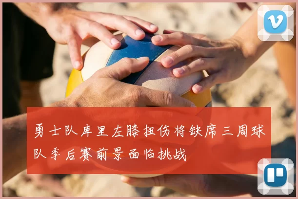勇士队库里左膝扭伤将缺席三周球队季后赛前景面临挑战